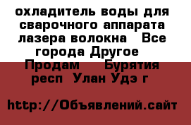 охладитель воды для сварочного аппарата лазера волокна - Все города Другое » Продам   . Бурятия респ.,Улан-Удэ г.